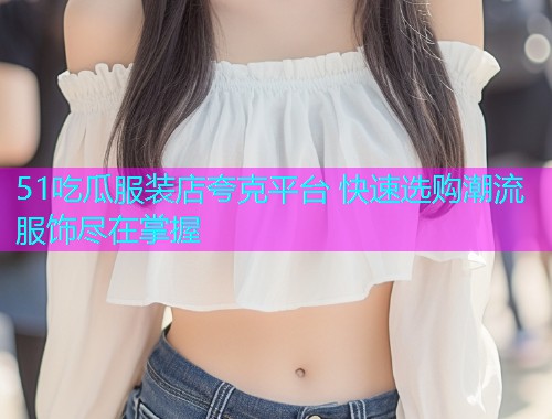 51吃瓜服装店夸克平台 快速选购潮流服饰尽在掌握