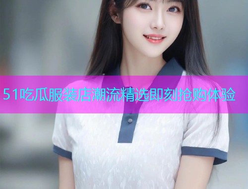 51吃瓜服装店潮流精选即刻抢购体验