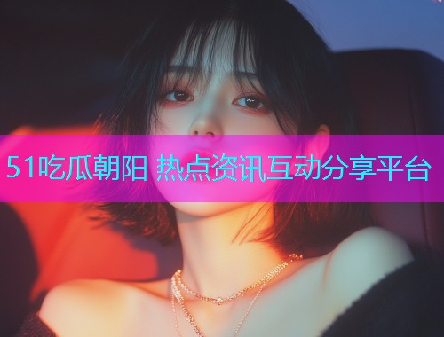 51吃瓜朝阳 热点资讯互动分享平台