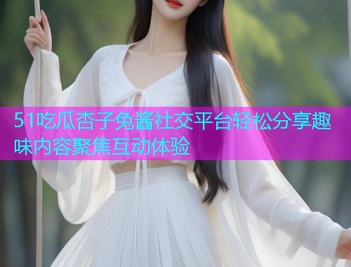 51吃瓜杏子兔酱社交平台轻松分享趣味内容聚焦互动体验
