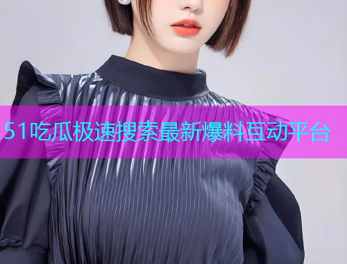 51吃瓜极速搜索最新爆料互动平台