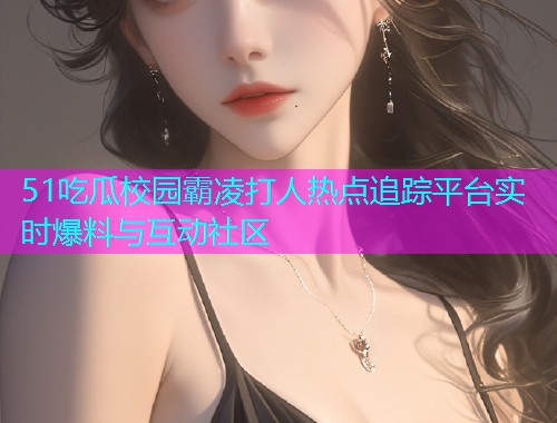 51吃瓜校园霸凌打人热点追踪平台实时爆料与互动社区