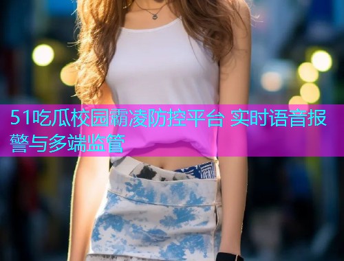 51吃瓜校园霸凌防控平台 实时语音报警与多端监管