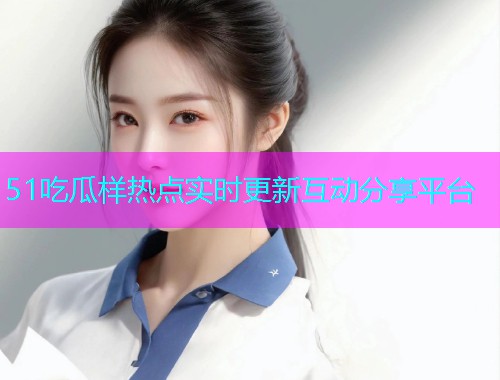 51吃瓜样热点实时更新互动分享平台