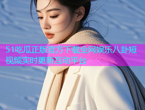 51吃瓜正版官方下载全网娱乐八卦短视频实时更新互动平台
