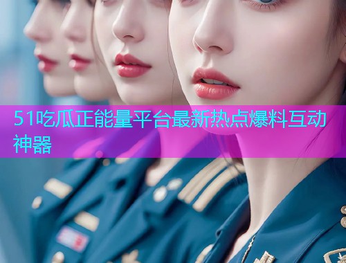 51吃瓜正能量平台最新热点爆料互动神器