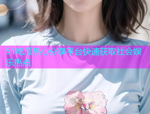 51吃瓜热心分享平台快速获取社会娱乐热点