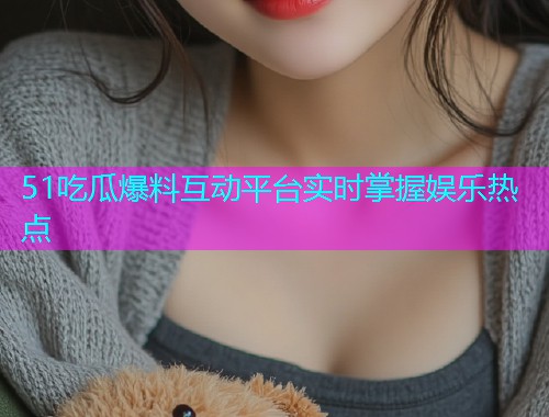 51吃瓜爆料互动平台实时掌握娱乐热点