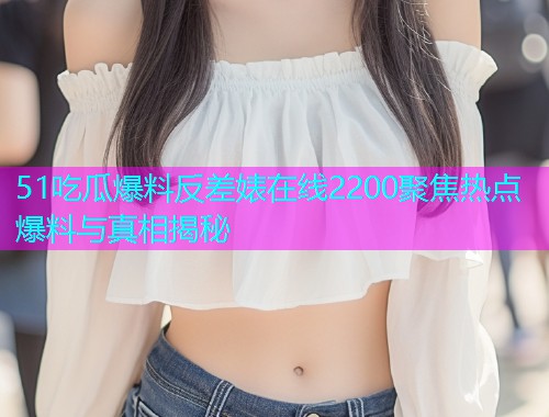 51吃瓜爆料反差婊在线2200聚焦热点爆料与真相揭秘