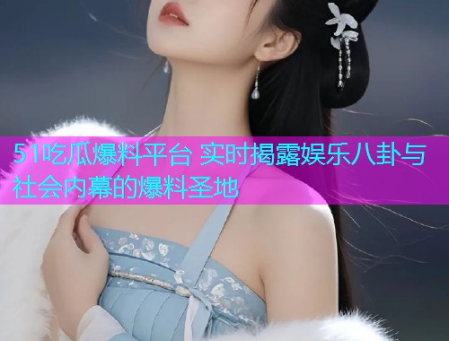 51吃瓜爆料平台 实时揭露娱乐八卦与社会内幕的爆料圣地