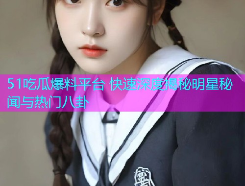 51吃瓜爆料平台 快速深度揭秘明星秘闻与热门八卦