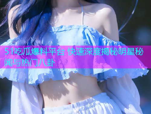51吃瓜爆料平台 快速深度揭秘明星秘闻与热门八卦