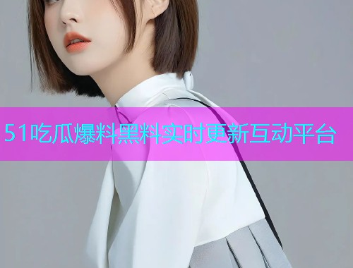 51吃瓜爆料黑料实时更新互动平台