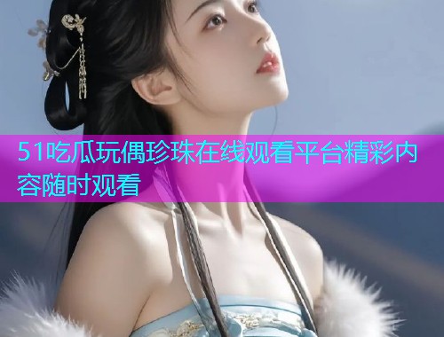 51吃瓜玩偶珍珠在线观看平台精彩内容随时观看