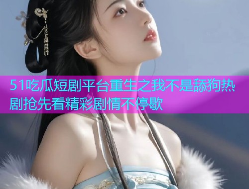 51吃瓜短剧平台重生之我不是舔狗热剧抢先看精彩剧情不停歇