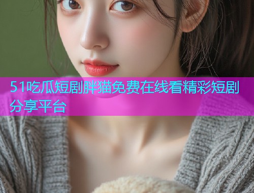 51吃瓜短剧胖猫免费在线看精彩短剧分享平台
