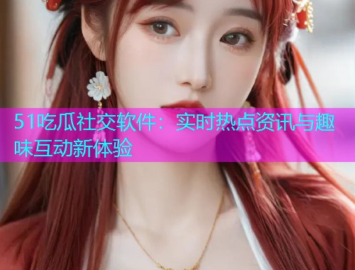 51吃瓜社交软件：实时热点资讯与趣味互动新体验