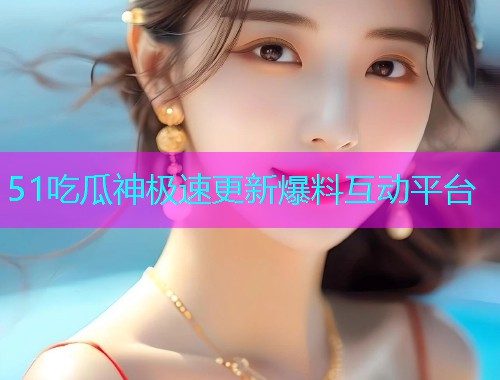 51吃瓜神极速更新爆料互动平台