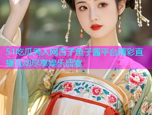 51吃瓜秀人网杏子鱼子酱平台精彩直播互动尽享娱乐盛宴