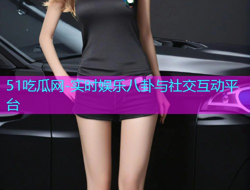 51吃瓜网-实时娱乐八卦与社交互动平台