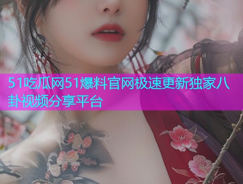 51吃瓜网51爆料官网极速更新独家八卦视频分享平台