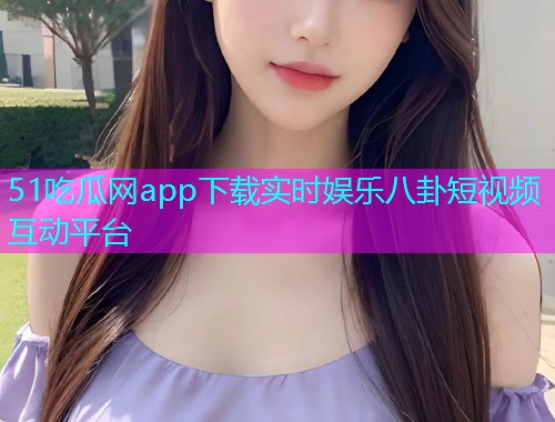51吃瓜网app下载实时娱乐八卦短视频互动平台