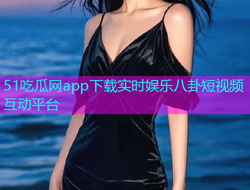 51吃瓜网app下载实时娱乐八卦短视频互动平台