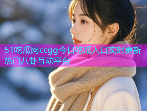 51吃瓜网ccgg今日吃瓜入口实时更新热门八卦互动平台
