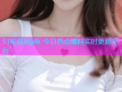 51吃瓜网j4k 今日热点爆料实时更新平台