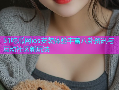 51吃瓜网ios安装体验丰富八卦资讯与互动社区新玩法