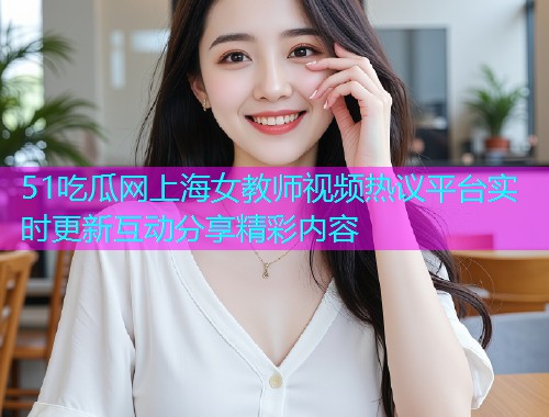 51吃瓜网上海女教师视频热议平台实时更新互动分享精彩内容