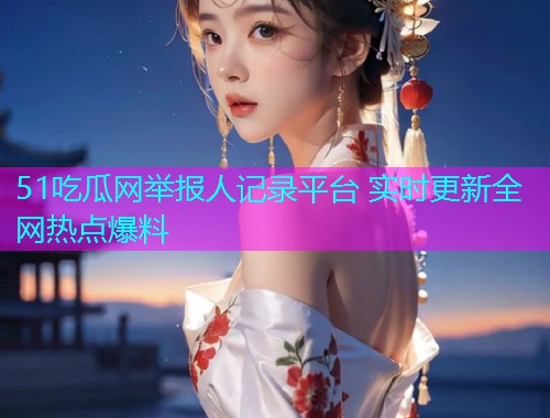 51吃瓜网举报人记录平台 实时更新全网热点爆料