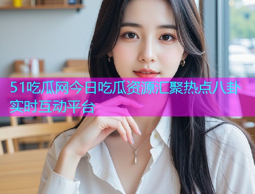 51吃瓜网今日吃瓜资源汇聚热点八卦实时互动平台