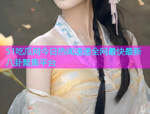 51吃瓜网今日热闻速递全网最快最新八卦聚焦平台