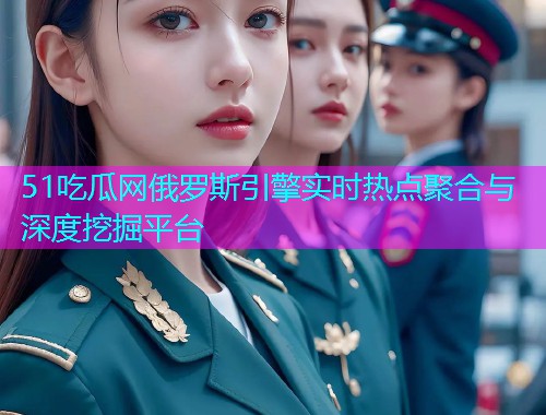 51吃瓜网俄罗斯引擎实时热点聚合与深度挖掘平台