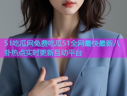 51吃瓜网免费吃瓜51全网最快最新八卦热点实时更新互动平台