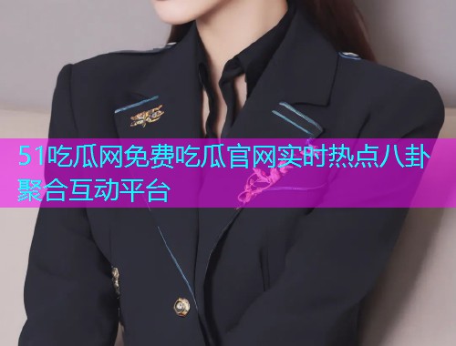 51吃瓜网免费吃瓜官网实时热点八卦聚合互动平台