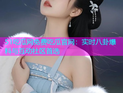 51吃瓜网免费吃瓜官网：实时八卦爆料与互动社区首选