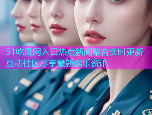 51吃瓜网入口热点新闻聚合实时更新互动社区尽享最新娱乐资讯