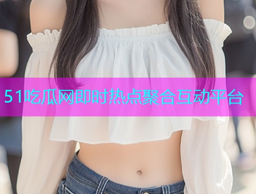 51吃瓜网即时热点聚合互动平台