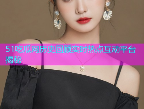 51吃瓜网历史回顾实时热点互动平台揭秘