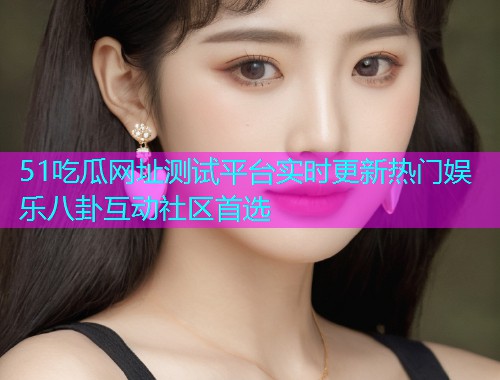 51吃瓜网址测试平台实时更新热门娱乐八卦互动社区首选