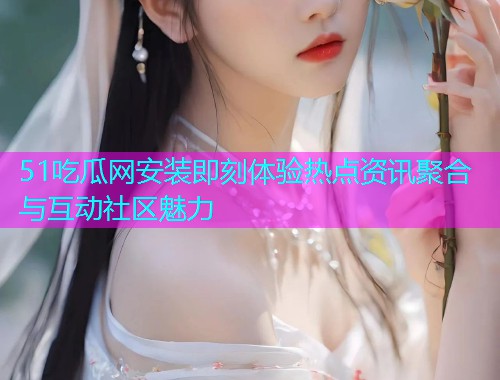 51吃瓜网安装即刻体验热点资讯聚合与互动社区魅力