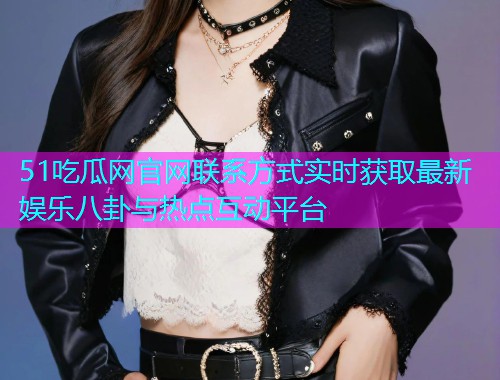 51吃瓜网官网联系方式实时获取最新娱乐八卦与热点互动平台