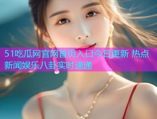 51吃瓜网官网首页入口今日更新 热点新闻娱乐八卦实时速递