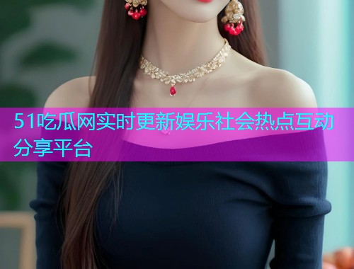 51吃瓜网实时更新娱乐社会热点互动分享平台