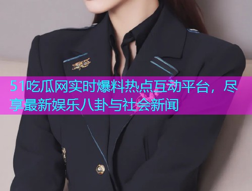 51吃瓜网实时爆料热点互动平台，尽享最新娱乐八卦与社会新闻