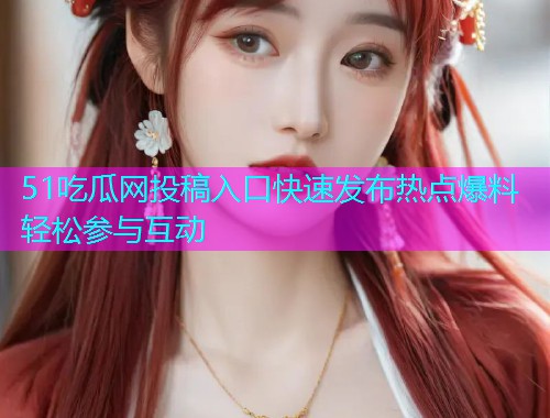 51吃瓜网投稿入口快速发布热点爆料轻松参与互动