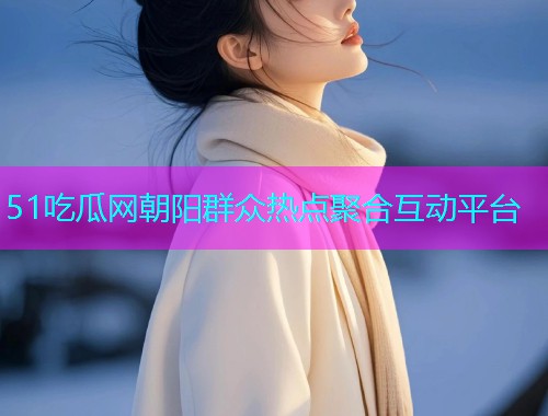 51吃瓜网朝阳群众热点聚合互动平台