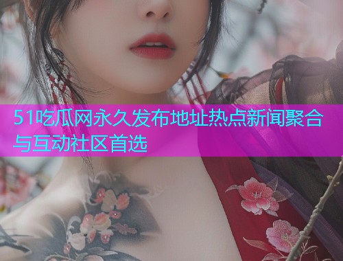 51吃瓜网永久发布地址热点新闻聚合与互动社区首选